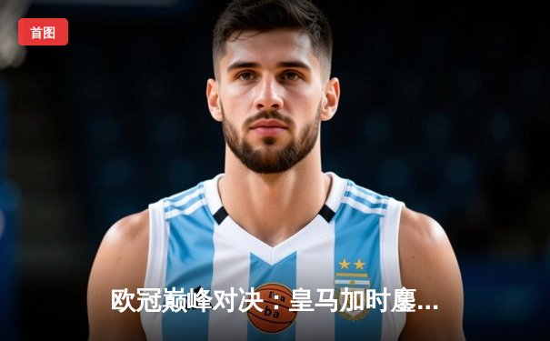 欧冠巅峰对决：皇马加时鏖战3-2逆转拜仁，贝林厄姆绝杀闪耀伯纳乌