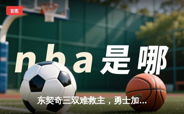 东契奇三双难救主，勇士加时险胜独行侠锁定季后赛关键席位