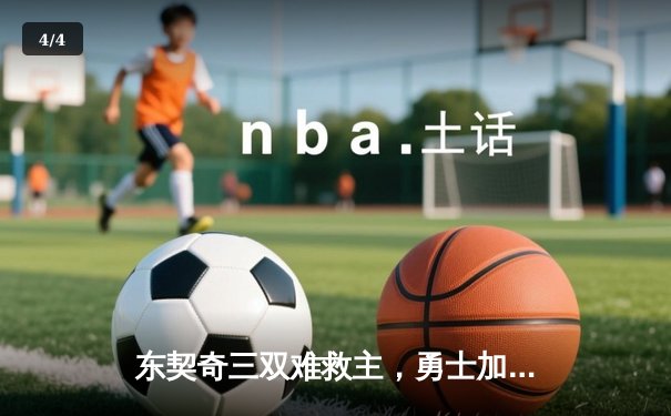 东契奇三双难救主，勇士加时险胜独行侠锁定季后赛关键席位 - 4