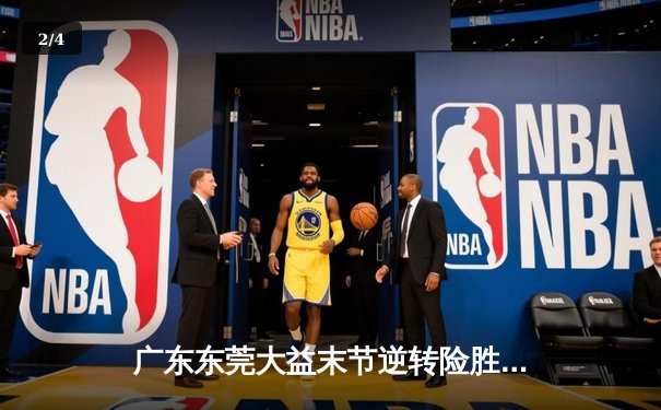 广东东莞大益末节逆转险胜辽宁本钢，胡明轩关键三分锁定胜局 - 2