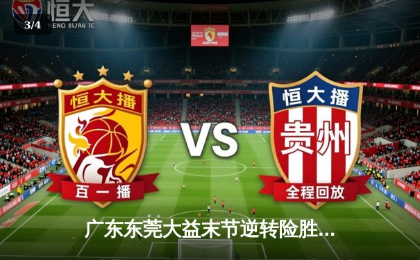 广东东莞大益末节逆转险胜辽宁本钢，胡明轩关键三分锁定胜局 - 3