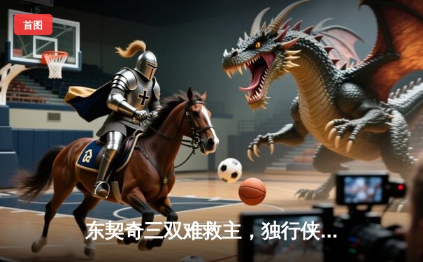 东契奇三双难救主，独行侠加时憾负凯尔特人总分0-2落后