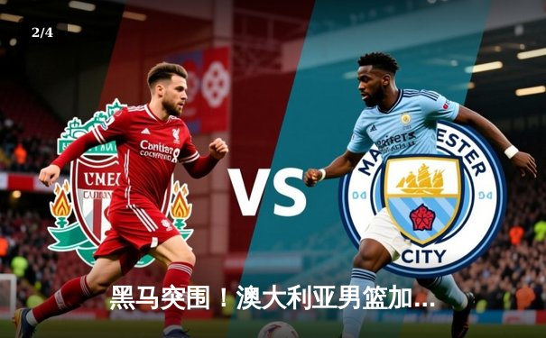 黑马突围！澳大利亚男篮加时险胜西班牙，米尔斯30分主宰生死时刻 - 2