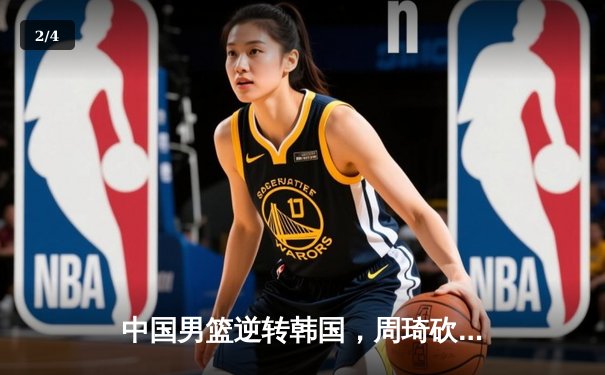 中国男篮逆转韩国，周琦砍下25+12锁定胜局 - 2