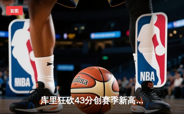 库里狂砍43分创赛季新高，勇士加时逆转凯尔特人终结三连败