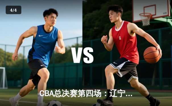 CBA总决赛第四场：辽宁队逆转广东，总比分3-1夺冠在望 - 4