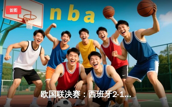 欧国联决赛：西班牙2-1绝杀法国夺冠，加维传射建功创历史