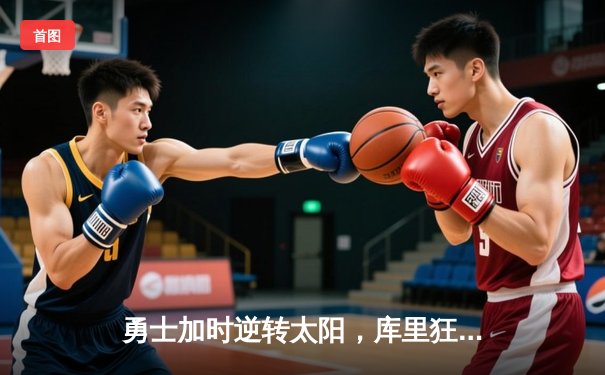 勇士加时逆转太阳，库里狂砍45分创纪录，季后赛门票争夺战再掀波澜