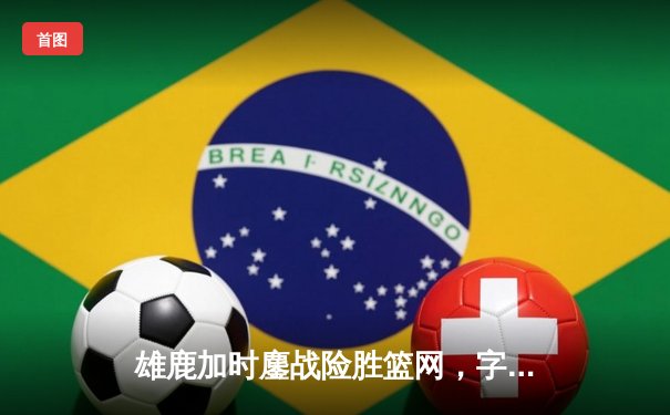 雄鹿加时鏖战险胜篮网，字母哥36分创赛季新高