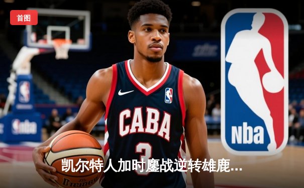 凯尔特人加时鏖战逆转雄鹿，塔图姆36分率队夺赛点