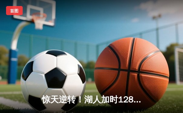 惊天逆转！湖人加时128-124险胜掘金，詹姆斯关键三分锁定胜局