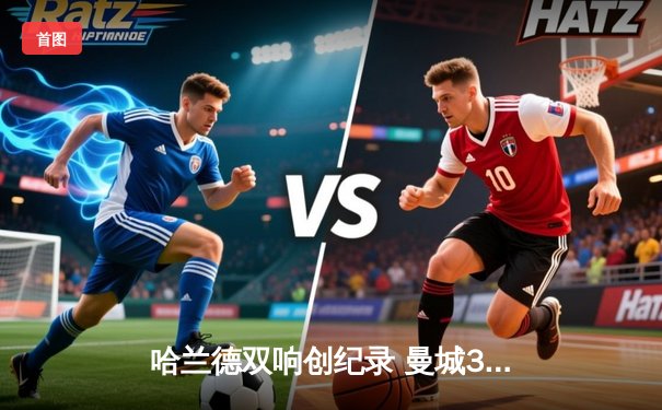 哈兰德双响创纪录 曼城3-1逆转曼联夺社区盾杯