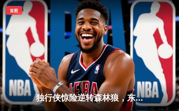 独行侠惊险逆转森林狼，东契奇欧文合砍63分率队挺进总决赛