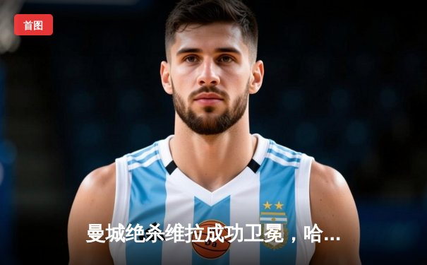 曼城绝杀维拉成功卫冕，哈兰德双响加冕金靴，英超争冠悬念直至最后一刻