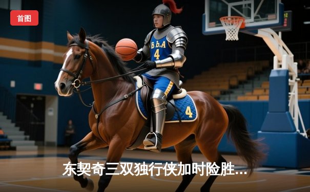 东契奇三双独行侠加时险胜雷霆，欧文关键三分锁定天王山