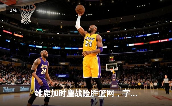 雄鹿加时鏖战险胜篮网，字母哥44分14篮板制霸内线 - 2