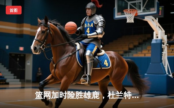 篮网加时险胜雄鹿，杜兰特49分刷新季后赛纪录