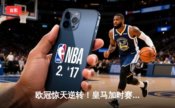 欧冠惊天逆转！皇马加时赛3-2绝杀拜仁，维尼修斯造两球本泽马戴帽