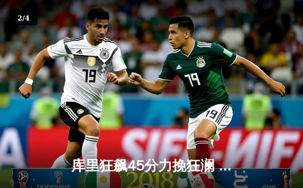 库里狂飙45分力挽狂澜 勇士加时险胜凯尔特人扳平总比分 - 2