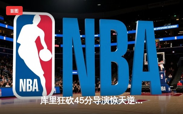 库里狂砍45分导演惊天逆转，勇士加时险胜凯尔特人迎五连胜