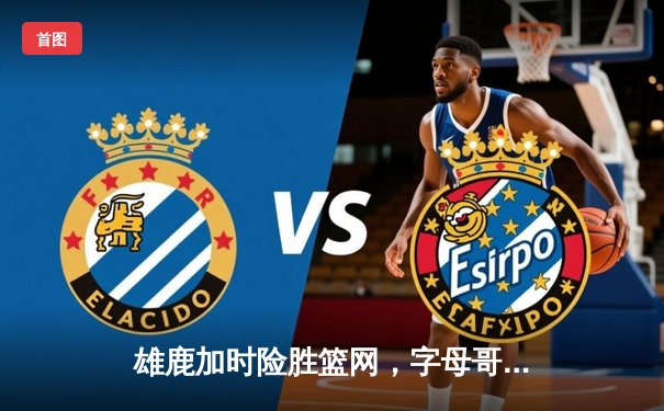 雄鹿加时险胜篮网，字母哥44分主宰关键时刻