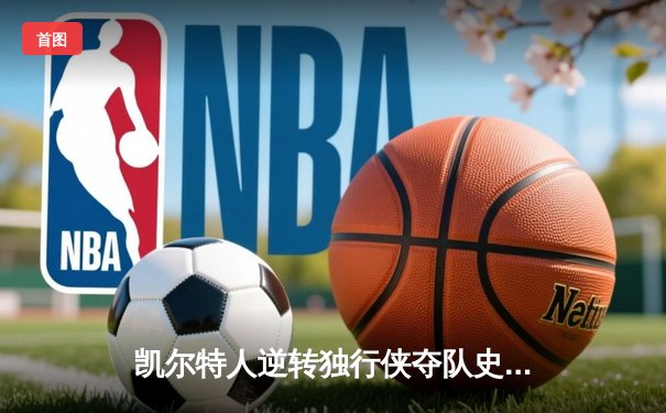凯尔特人逆转独行侠夺队史第18冠 塔图姆31分布朗当选FMVP
